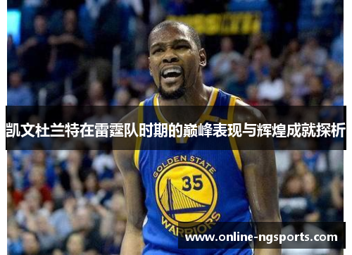 凯文杜兰特在雷霆队时期的巅峰表现与辉煌成就探析