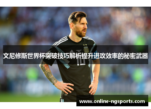 文尼修斯世界杯突破技巧解析提升进攻效率的秘密武器