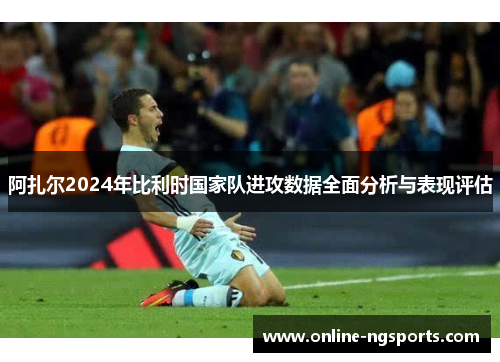 阿扎尔2024年比利时国家队进攻数据全面分析与表现评估
