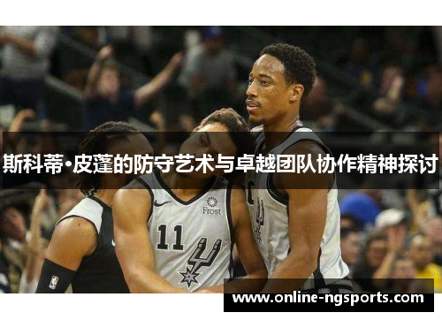 斯科蒂·皮蓬的防守艺术与卓越团队协作精神探讨