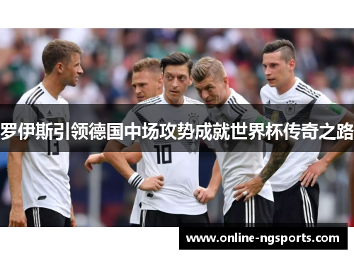 罗伊斯引领德国中场攻势成就世界杯传奇之路
