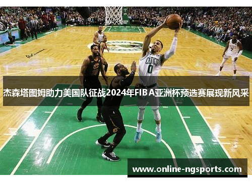 杰森塔图姆助力美国队征战2024年FIBA亚洲杯预选赛展现新风采