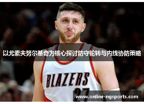 以尤素夫努尔基奇为核心探讨防守轮转与内线协防策略