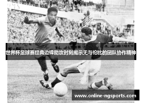 世界杯足球赛经典边锋助攻时刻揭示无与伦比的团队协作精神