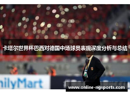 卡塔尔世界杯巴西对德国中场球员表现深度分析与总结