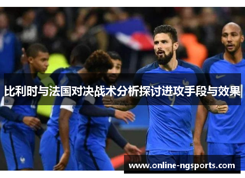 比利时与法国对决战术分析探讨进攻手段与效果