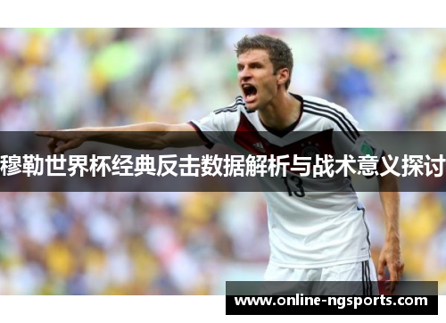 穆勒世界杯经典反击数据解析与战术意义探讨