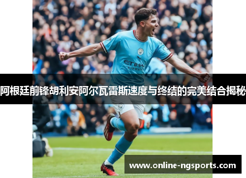 阿根廷前锋胡利安阿尔瓦雷斯速度与终结的完美结合揭秘