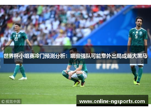 世界杯小组赛冷门预测分析：哪些强队可能意外出局成最大黑马
