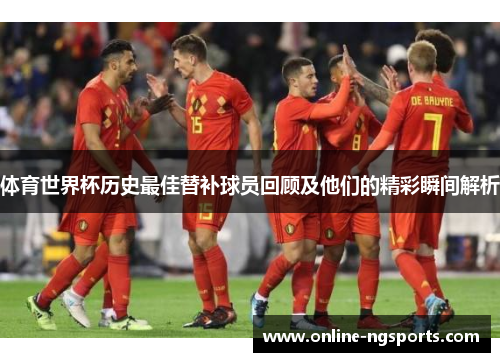 体育世界杯历史最佳替补球员回顾及他们的精彩瞬间解析