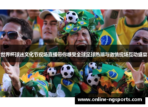 世界杯球迷文化节现场直播带你感受全球足球热潮与激情现场互动盛宴