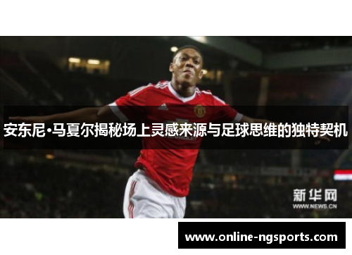 安东尼·马夏尔揭秘场上灵感来源与足球思维的独特契机