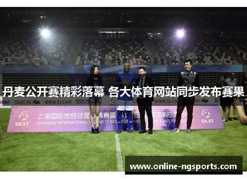 丹麦公开赛精彩落幕 各大体育网站同步发布赛果