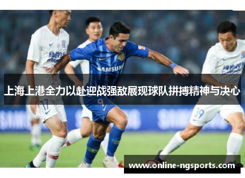 上海上港全力以赴迎战强敌展现球队拼搏精神与决心