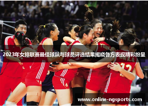 2023年女排联赛最佳球队与球员评选结果揭晓各方表现精彩纷呈