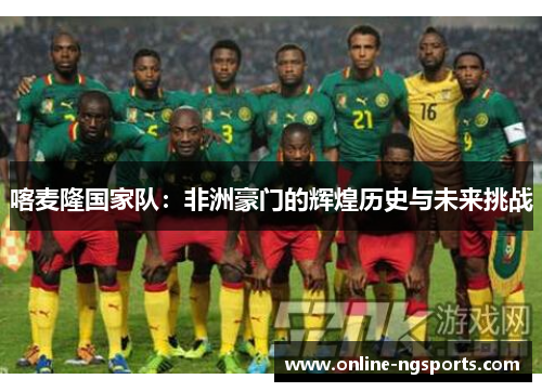喀麦隆国家队：非洲豪门的辉煌历史与未来挑战