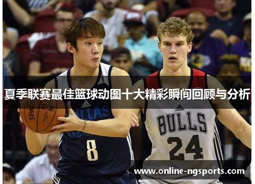 夏季联赛最佳篮球动图十大精彩瞬间回顾与分析