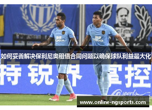 如何妥善解决保利尼奥租借合同问题以确保球队利益最大化