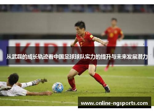 从武磊的成长轨迹看中国足球球队实力的提升与未来发展潜力