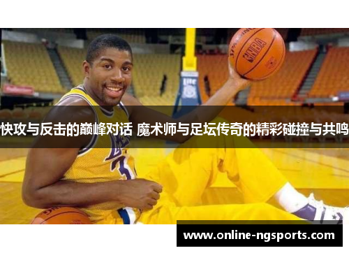 快攻与反击的巅峰对话 魔术师与足坛传奇的精彩碰撞与共鸣