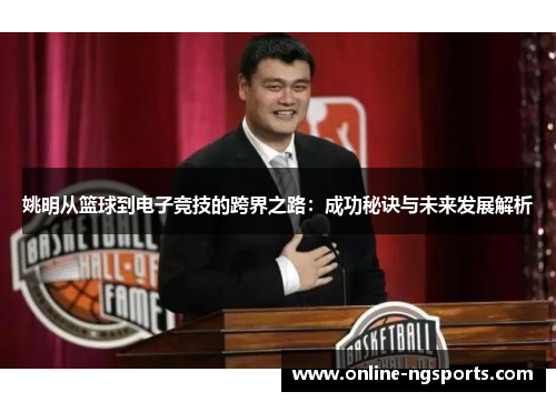 姚明从篮球到电子竞技的跨界之路:成功秘诀与未来发展解析