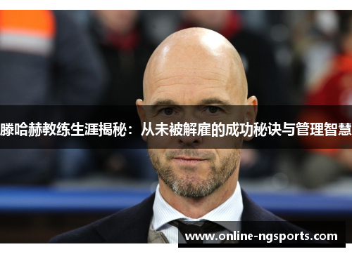 滕哈赫教练生涯揭秘：从未被解雇的成功秘诀与管理智慧