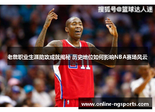 老詹职业生涯助攻成就揭秘 历史地位如何影响NBA赛场风云