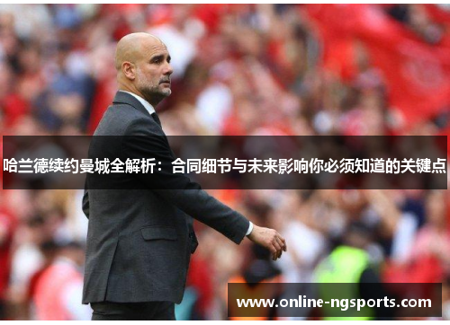 哈兰德续约曼城全解析：合同细节与未来影响你必须知道的关键点