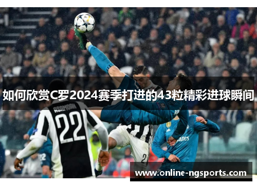 如何欣赏C罗2024赛季打进的43粒精彩进球瞬间