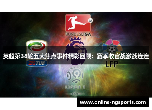 英超第38轮五大焦点事件精彩回顾:赛季收官战激战连连