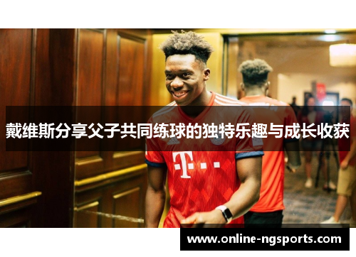 戴维斯分享父子共同练球的独特乐趣与成长收获